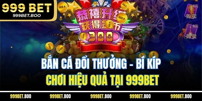 Bắn Cá Đổi Thưởng - Bí Kíp Chơi Hiệu Quả Tại 999BET