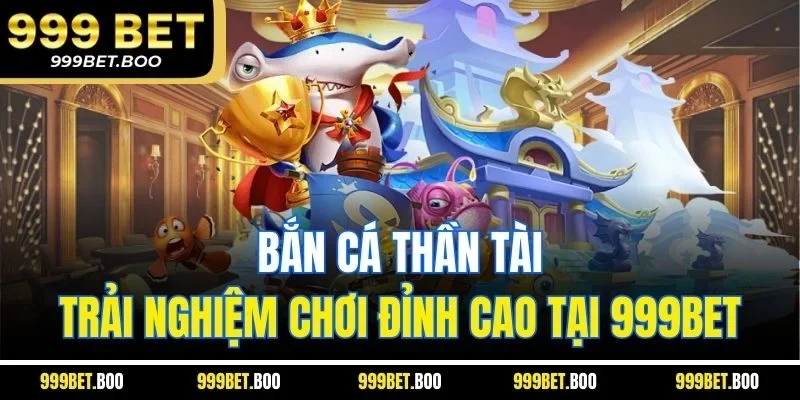 Bắn Cá Thần Tài - Trải Nghiệm Chơi Đỉnh Cao Tại 999BET
