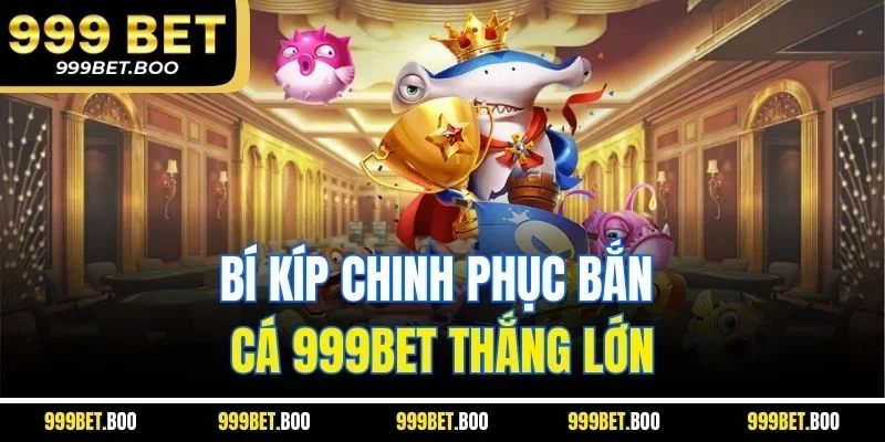 Bí kíp chinh phục bắn cá 999Bet thắng lớn