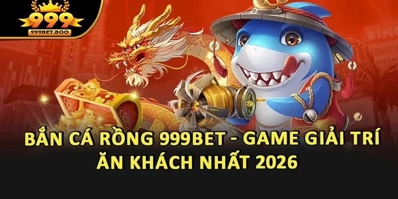 Bắn Cá Rồng 999BET - Game Giải Trí Ăn Khách Nhất 2026