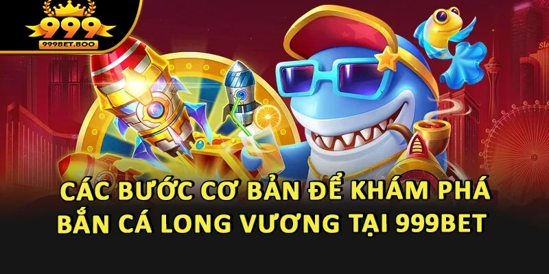 Các bước cơ bản để khám phá thế giới Bắn cá Long Vương tại 999BET