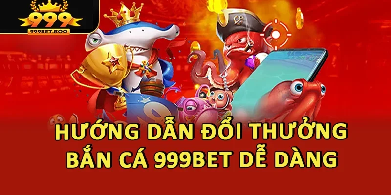 Đổi thưởng bắn cá 999BET dễ dàng
