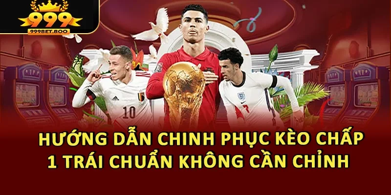 Hướng Dẫn Chinh Phục Kèo Chấp 1 Trái Chuẩn Không Cần Chỉnh