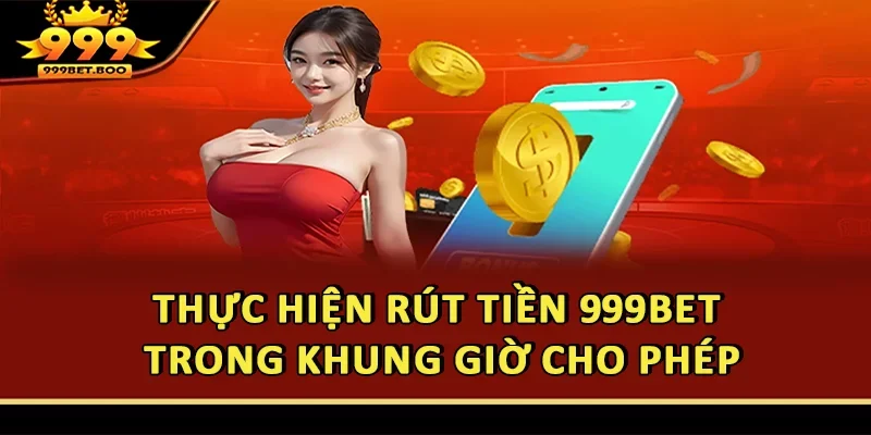 Thực hiện rút tiền 999BET trong khung giờ cho phép