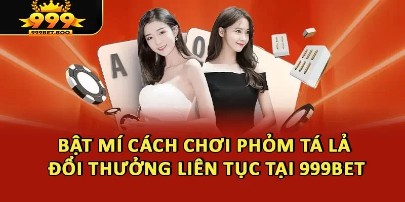 Bật Mí Cách Chơi Phỏm Tá Lả Đổi Thưởng Liên Tục Tại 999BET