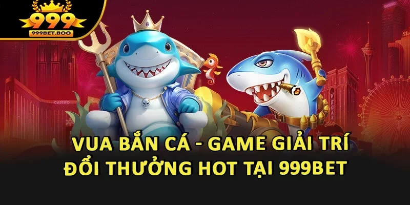 Vua Bắn Cá - Game Giải Trí Đổi Thưởng HOT Tại 999BET